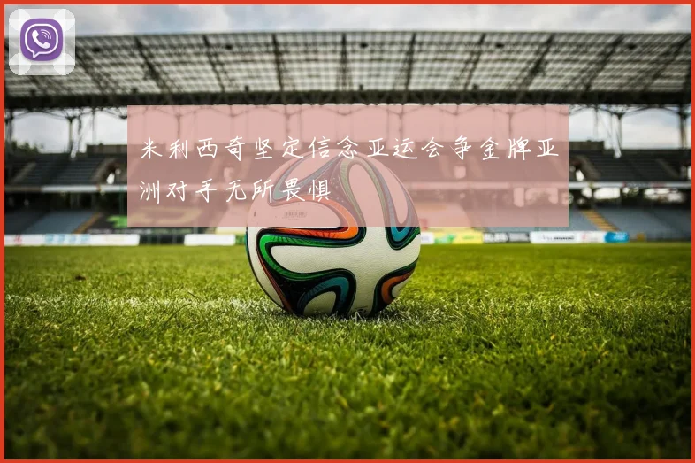 米利西奇坚定信念亚运会争金牌亚洲对手无所畏惧