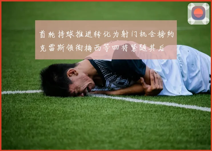 首轮持球推进转化为射门机会榜约克雷斯领衔梅西等四将紧随其后