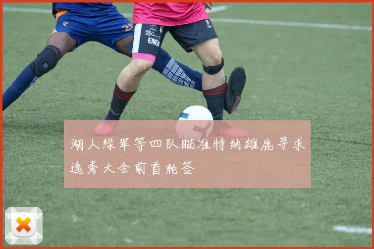 湖人绿军等四队瞄准特纳雄鹿寻求选秀大会前首轮签